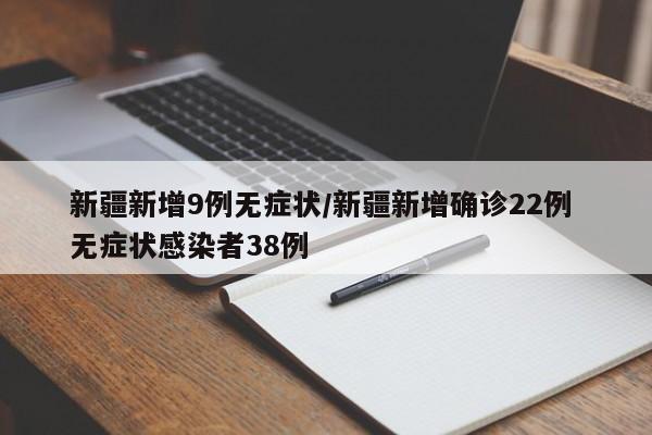 新疆新增9例无症状/新疆新增确诊22例 无症状感染者38例