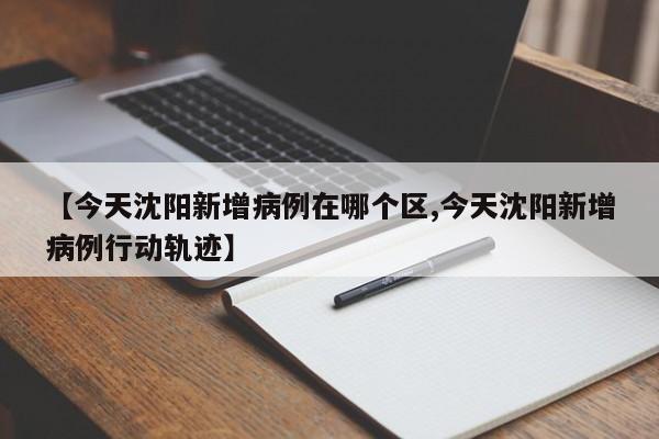 【今天沈阳新增病例在哪个区,今天沈阳新增病例行动轨迹】