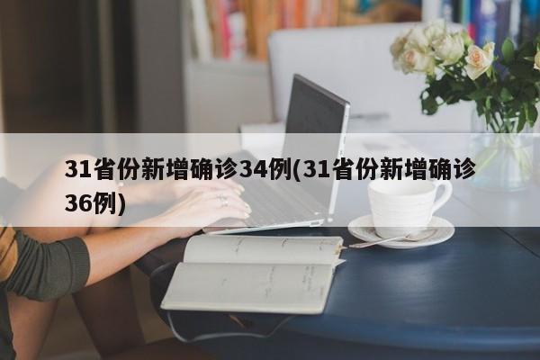31省份新增确诊34例(31省份新增确诊36例)