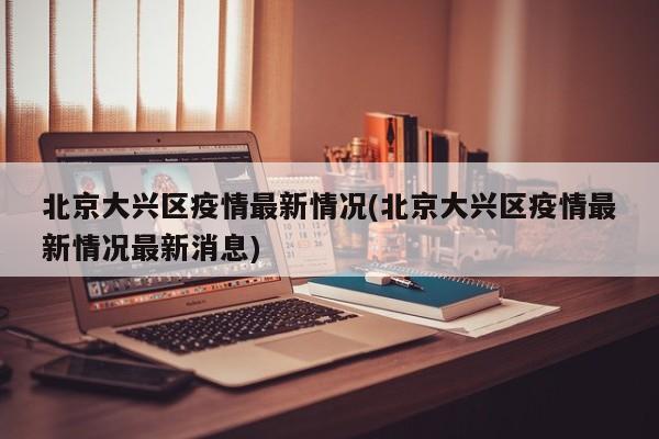 北京大兴区疫情最新情况(北京大兴区疫情最新情况最新消息)