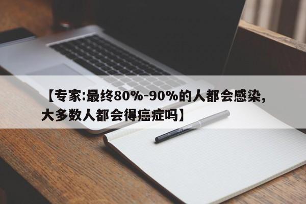 【专家:最终80%-90%的人都会感染,大多数人都会得癌症吗】