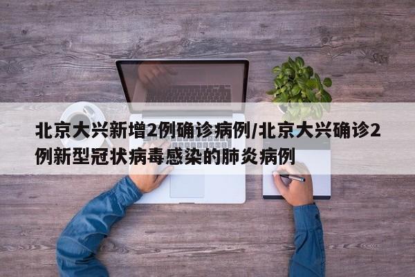 北京大兴新增2例确诊病例/北京大兴确诊2例新型冠状病毒感染的肺炎病例