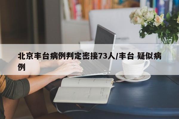 北京丰台病例判定密接73人/丰台 疑似病例