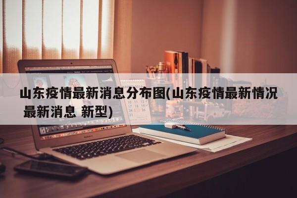 山东疫情最新消息分布图(山东疫情最新情况 最新消息 新型)