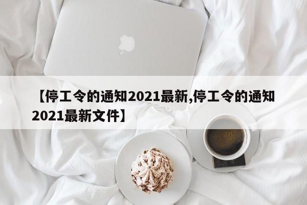 【停工令的通知2021最新,停工令的通知2021最新文件】
