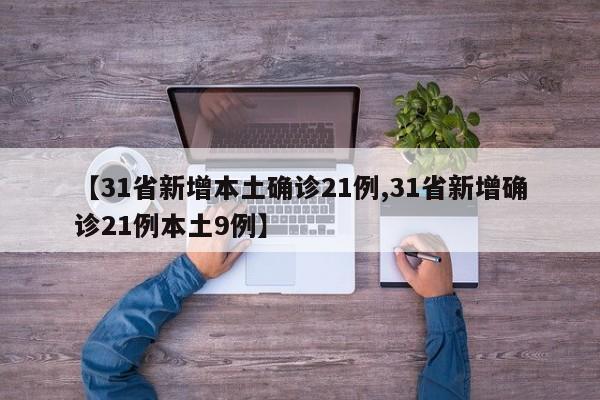 【31省新增本土确诊21例,31省新增确诊21例本土9例】