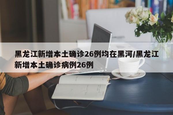 黑龙江新增本土确诊26例均在黑河/黑龙江新增本土确诊病例26例