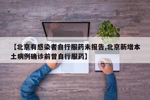 【北京有感染者自行服药未报告,北京新增本土病例确诊前曾自行服药】