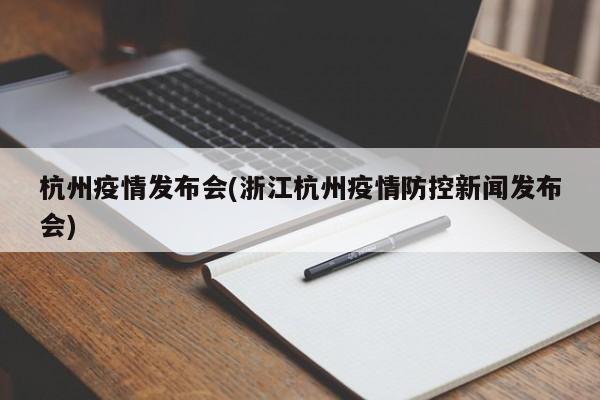 杭州疫情发布会(浙江杭州疫情防控新闻发布会)