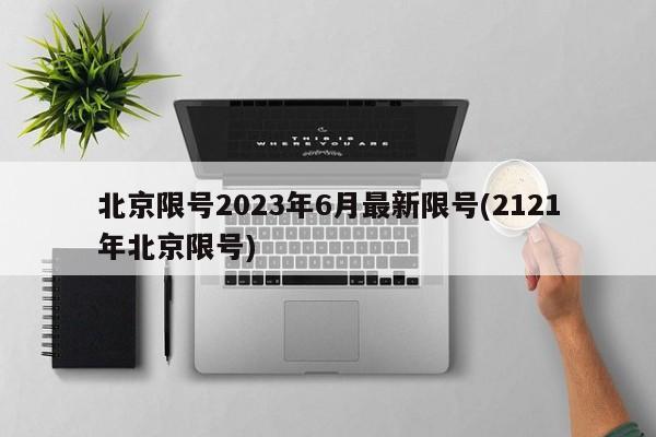 北京限号2023年6月最新限号(2121年北京限号)