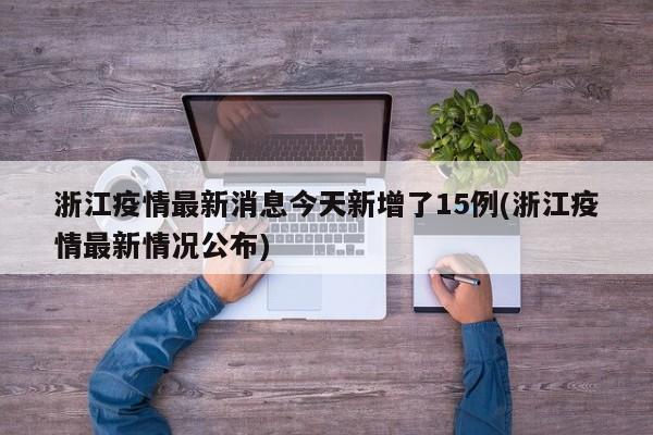 浙江疫情最新消息今天新增了15例(浙江疫情最新情况公布)