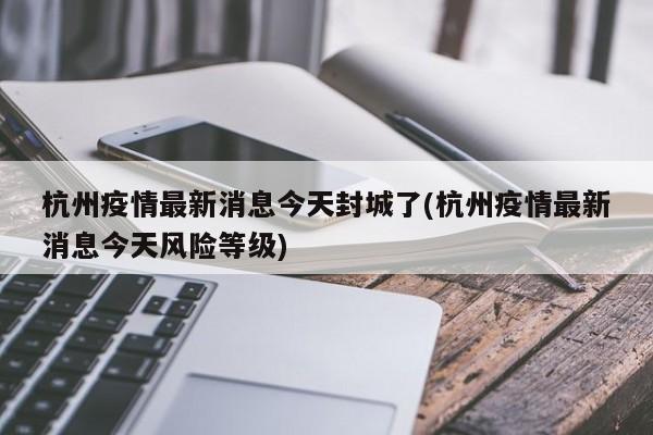 杭州疫情最新消息今天封城了(杭州疫情最新消息今天风险等级)