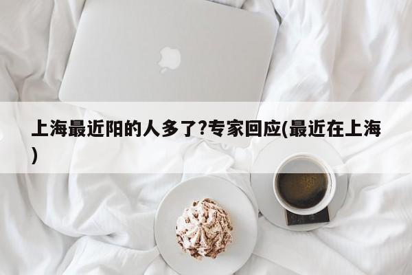上海最近阳的人多了?专家回应(最近在上海)