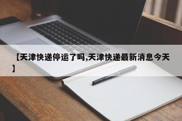 【天津快递停运了吗,天津快递最新消息今天】