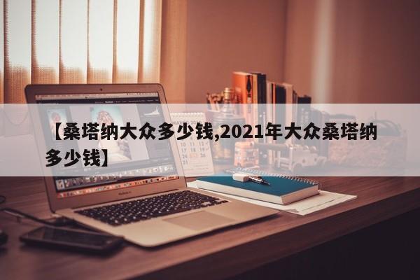 【桑塔纳大众多少钱,2021年大众桑塔纳多少钱】