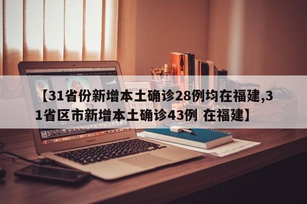 【31省份新增本土确诊28例均在福建,31省区市新增本土确诊43例 在福建】