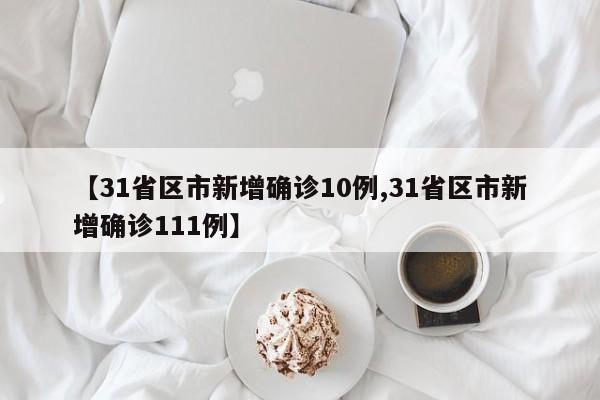 【31省区市新增确诊10例,31省区市新增确诊111例】