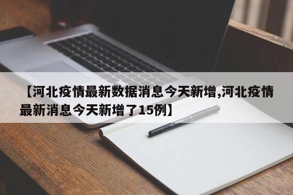 【河北疫情最新数据消息今天新增,河北疫情最新消息今天新增了15例】