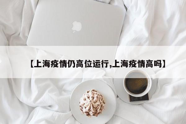 【上海疫情仍高位运行,上海疫情高吗】