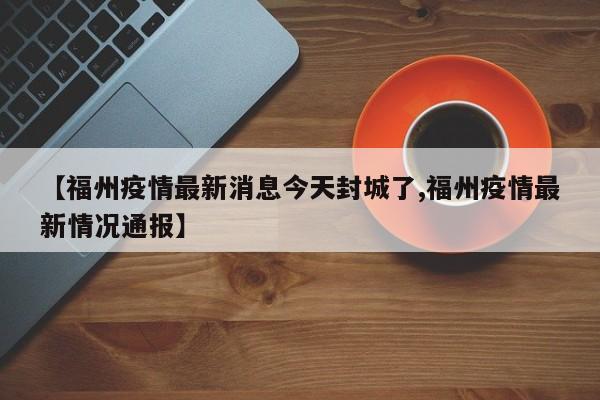 【福州疫情最新消息今天封城了,福州疫情最新情况通报】