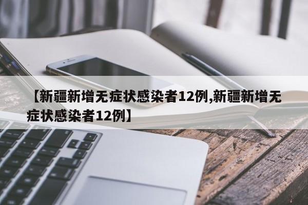 【新疆新增无症状感染者12例,新疆新增无症状感染者12例】