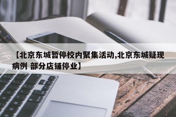 【北京东城暂停校内聚集活动,北京东城疑现病例 部分店铺停业】