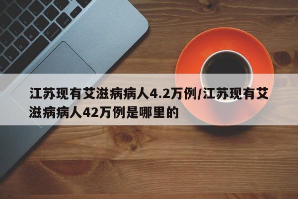 江苏现有艾滋病病人4.2万例/江苏现有艾滋病病人42万例是哪里的