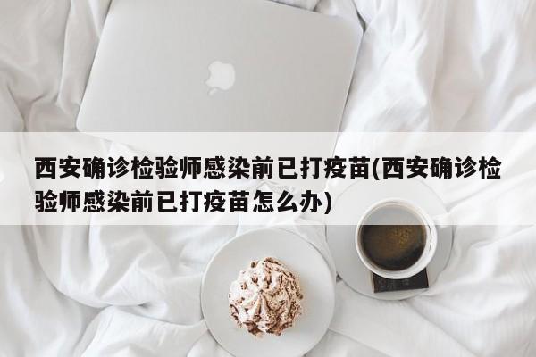 西安确诊检验师感染前已打疫苗(西安确诊检验师感染前已打疫苗怎么办)