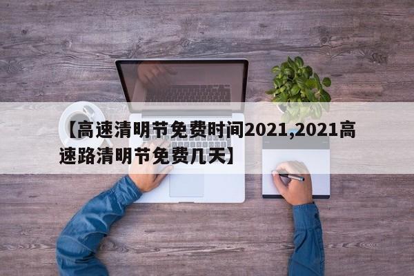 【高速清明节免费时间2021,2021高速路清明节免费几天】