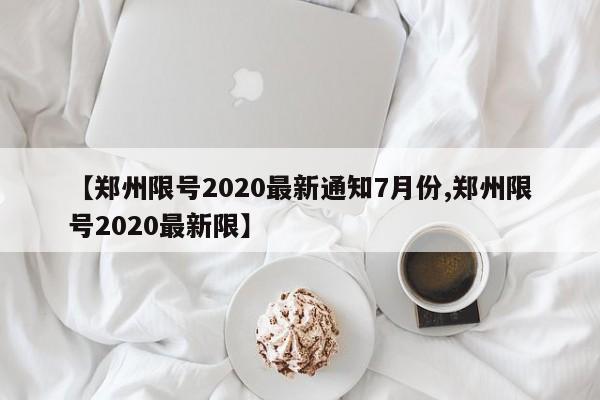 【郑州限号2020最新通知7月份,郑州限号2020最新限】
