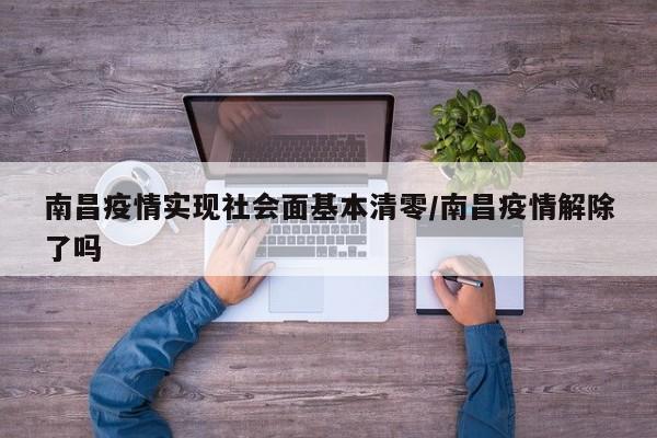 南昌疫情实现社会面基本清零/南昌疫情解除了吗