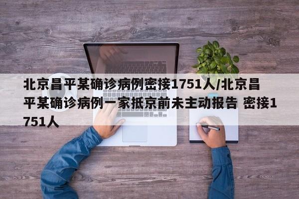 北京昌平某确诊病例密接1751人/北京昌平某确诊病例一家抵京前未主动报告 密接1751人