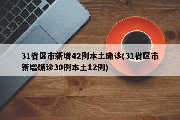 31省区市新增42例本土确诊(31省区市新增确诊30例本土12例)