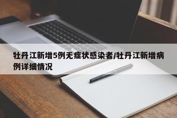 牡丹江新增5例无症状感染者/牡丹江新增病例详细情况