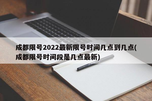 成都限号2022最新限号时间几点到几点(成都限号时间段是几点最新)