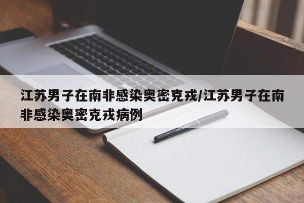 江苏男子在南非感染奥密克戎/江苏男子在南非感染奥密克戎病例