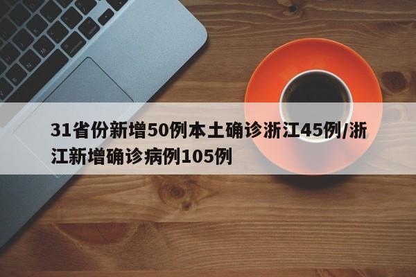 31省份新增50例本土确诊浙江45例/浙江新增确诊病例105例