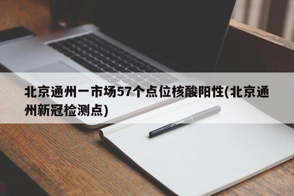北京通州一市场57个点位核酸阳性(北京通州新冠检测点)