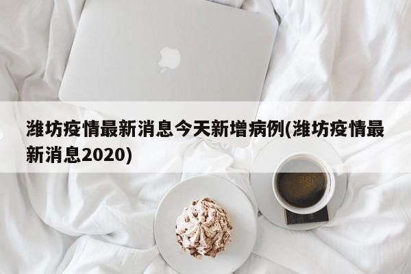 潍坊疫情最新消息今天新增病例(潍坊疫情最新消息2020)