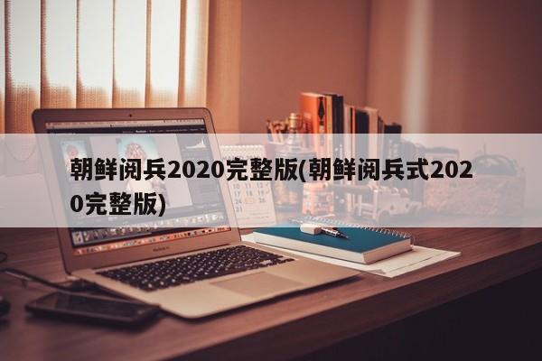朝鲜阅兵2020完整版(朝鲜阅兵式2020完整版)