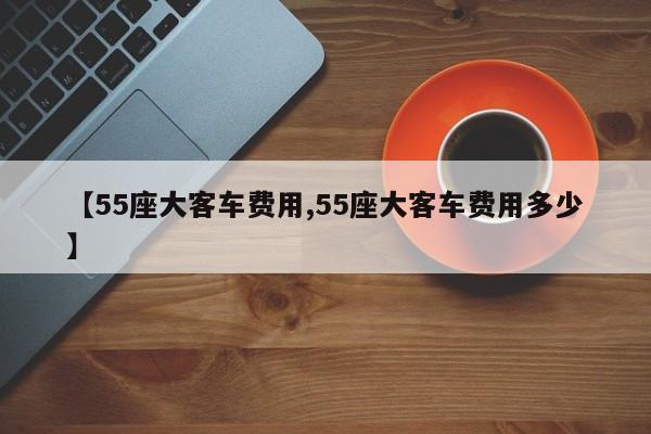 【55座大客车费用,55座大客车费用多少】