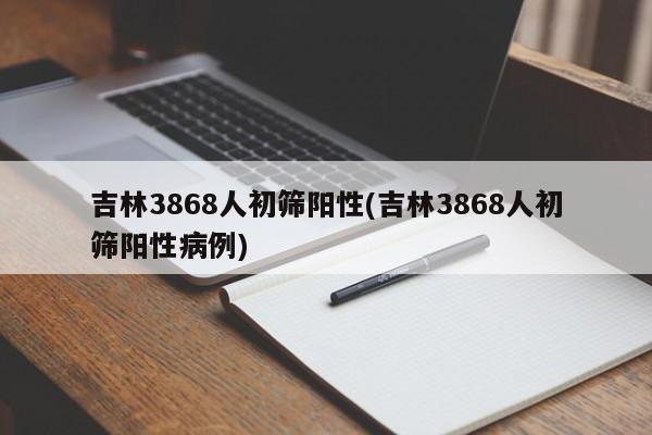 吉林3868人初筛阳性(吉林3868人初筛阳性病例)