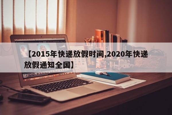 【2015年快递放假时间,2020年快递放假通知全国】