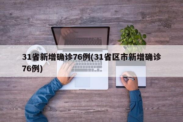 31省新增确诊76例(31省区市新增确诊76例)