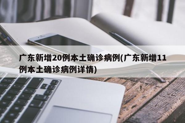 广东新增20例本土确诊病例(广东新增11例本土确诊病例详情)