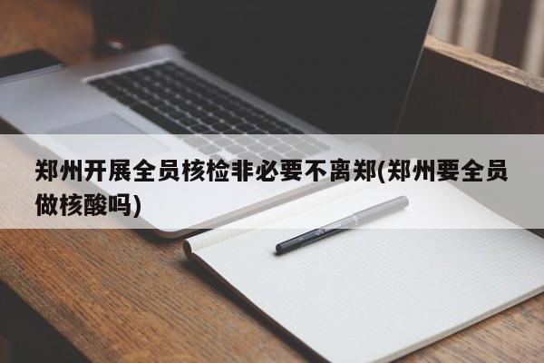 郑州开展全员核检非必要不离郑(郑州要全员做核酸吗)