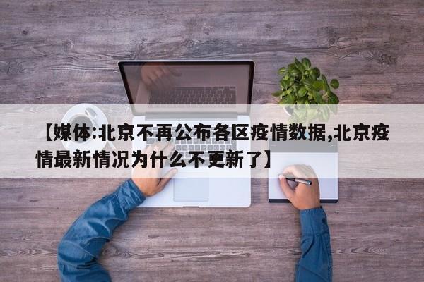 【媒体:北京不再公布各区疫情数据,北京疫情最新情况为什么不更新了】
