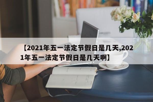【2021年五一法定节假日是几天,2021年五一法定节假日是几天啊】