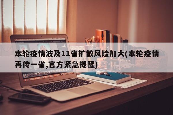本轮疫情波及11省扩散风险加大(本轮疫情再传一省,官方紧急提醒)
