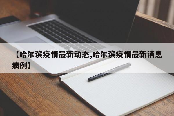 【哈尔滨疫情最新动态,哈尔滨疫情最新消息病例】